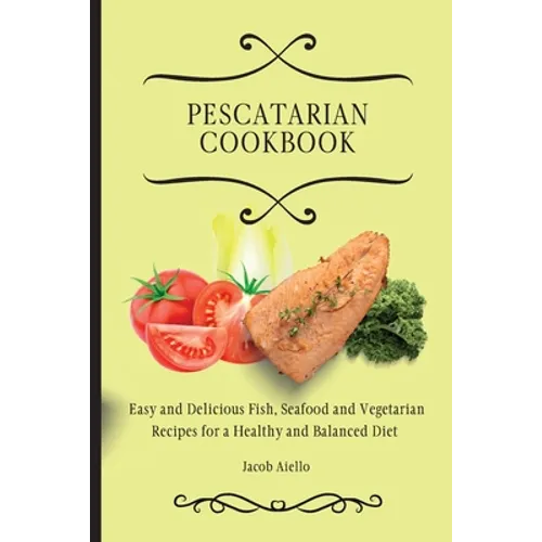 Pescatarian Cookbook: Easy and Delicious Fish, Seafood and Vegetarian Recipes for a Healthy and Balanced Diet - Paperback