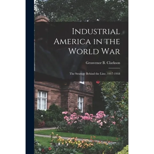 Industrial America in the World War [microform]; the Strategy Behind the Line, 1917-1918 - Paperback