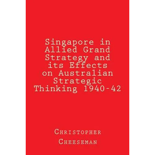 Singapore in Allied Grand Strategy and its Effects on Australian Strategic Thinking 1940-42 - Paperback