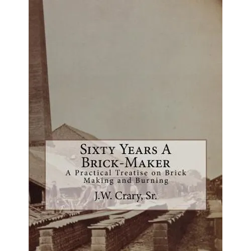 Sixty Years A Brick-Maker: A Practical Treatise on Brick Making and Burning - Paperback