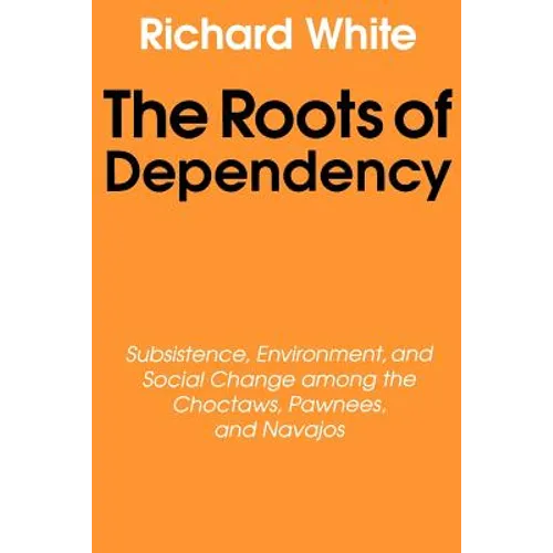 The Roots of Dependency: Subsistance, Environment, and Social Change Among the Choctaws, Pawnees, and Navajos - Paperback