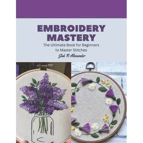 Embroidery Mastery: The Ultimate Book for Beginners to Master Stitches - Paperback
