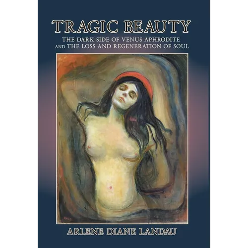 Tragic Beauty: The Dark Side of Venus Aphrodite and the Loss and Regeneration of Soul - Hardcover