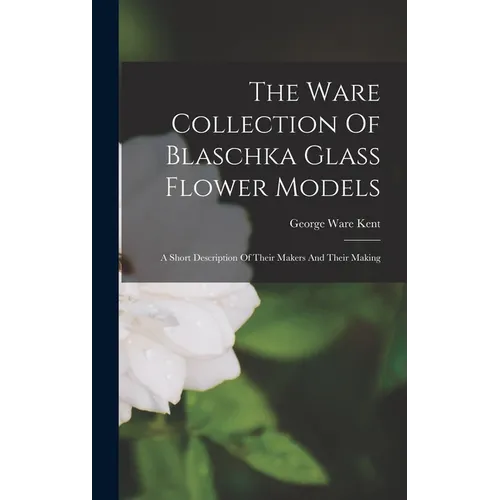 The Ware Collection Of Blaschka Glass Flower Models: A Short Description Of Their Makers And Their Making - Hardcover