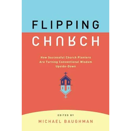 Flipping Church: How Successful Church Planters Are Turning Conventional Wisdom Upside-Down - Paperback