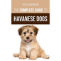 The Complete Guide to Havanese Dogs: Everything You Need To Know To Successfully Find, Raise, Train, and Love Your New Havanese Puppy - Hardcover