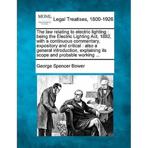 The Law Relating to Electric Lighting: Being the Electric Lighting ACT, 1882, with a Continuous Commentary, Expository and Critical: Also a General In - Paperback