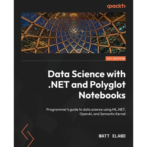 Data Science with .NET and Polyglot Notebooks: Programmer's guide to data science using ML.NET, OpenAI, and Semantic Kernel - Paperback