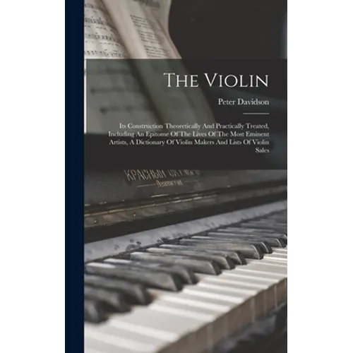 The Violin: Its Construction Theoretically And Practically Treated, Including An Epitome Of The Lives Of The Most Eminent Artists, - Hardcover