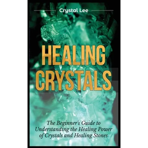 Healing Crystals: Beginner's Guide to Understanding the Healing Power of Crystals and Healing Stones - Hardcover