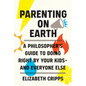Parenting on Earth: A Philosopher's Guide to Doing Right by Your Kids and Everyone Else - Hardcover