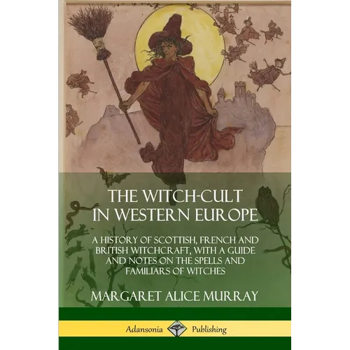 The Witch-cult in Western Europe: A History of Scottish, French and British Witchcraft, with A Guide and Notes on the Spells and Familiars of Witches - Paperback
