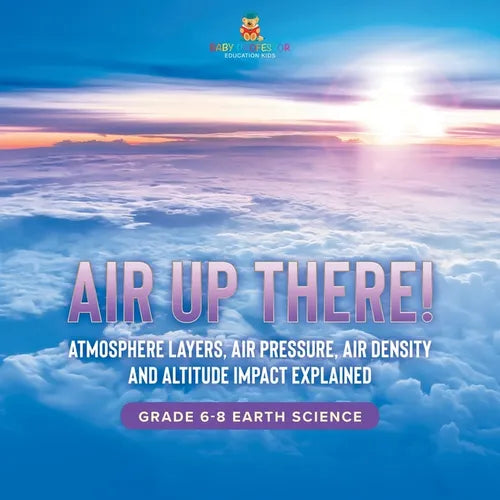 Air Up There! Atmosphere Layers, Air Pressure, Air Density and Altitude Impact Explained Grade 6-8 Earth Science - Paperback