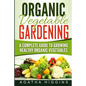 Organic Vegetable Gardening: A Complete Guide To Growing Healthy Organic Vegetables - Paperback