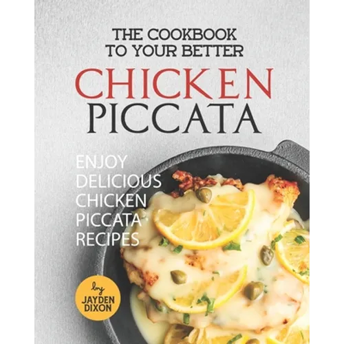 The Cookbook to Your Better Chicken Piccata: Enjoy Delicious Chicken Piccata Recipes - Paperback