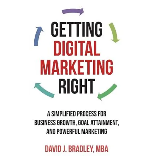 Getting Digital Marketing Right: A Simplified Process For Business Growth, Goal Attainment, and Powerful Marketing - Paperback