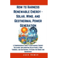 How to Harness Renewable Energy - Solar, Wind, and Geothermal Power Generation: A Comprehensive Guide to Sustainable Energy Solutions: Implementing So - Paperback