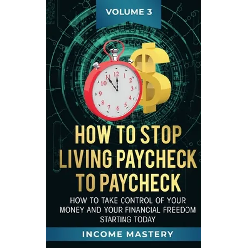 How to Stop Living Paycheck to Paycheck: How to take control of your money and your financial freedom starting today Volume 3 - Paperback