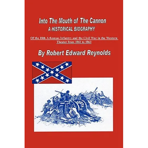 Into the Mouth of the Cannon: A Historical Biography of the 18th Arkansas Infantry and the Civil War in the Western Theater from 1861 to 1863 - Paperback