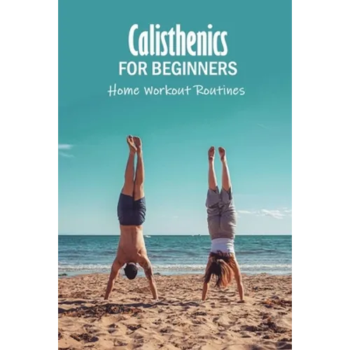 Calisthenics for Beginners: Home Workout Routines: The Gym-Less Workout - Paperback