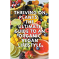 Thriving on Plants: The Ultimate Guide to an Organic Vegan Lifestyle - Paperback