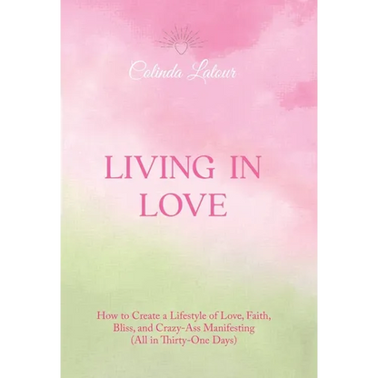 Living in Love: How to Create a Lifestyle of Love, Faith, Bliss, and Crazy-Ass Manifesting (All in Thirty-One Days) - Hardcover