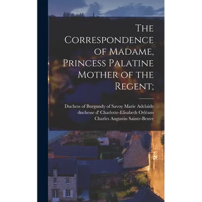 The Correspondence of Madame, Princess Palatine Mother of the Regent; - Hardcover