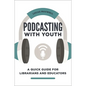 Podcasting with Youth: A Quick Guide for Librarians and Educators - Paperback