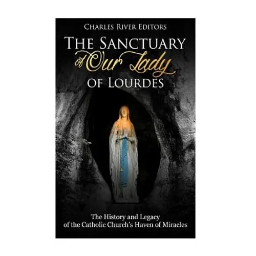 The Sanctuary of Our Lady of Lourdes: The History and Legacy of the Catholic Church's Haven of Miracles - Paperback
