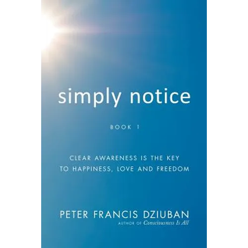Simply Notice: Clear Awareness is the Key to Happiness, Love and Freedom - Paperback