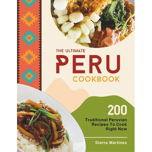 The Ultimate Peru Cookbook: 200 Traditional Peruvian Recipes To Cook Right Now - Paperback