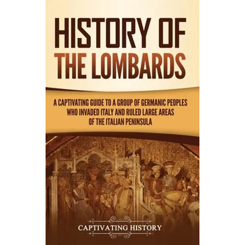 History of the Lombards: A Captivating Guide to a Group of Germanic Peoples Who Invaded Italy and Ruled Large Areas of the Italian Peninsula - Hardcover