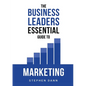 The Business Leaders Essential Guide to Marketing: How to make sure your marketing delivers results. The reason your marketing might fail and how to f - Paperback