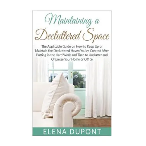 Maintaining a Decluttered Space: The Applicable Guide on How to Maintain the Decluttered Haven You've Created After Putting in the Hard Work and Time - Paperback