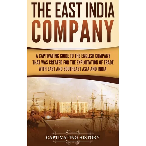 The East India Company: A Captivating Guide to the English Company That Was Created for the Exploitation of Trade with East and Southeast Asia and Ind - Hardcover