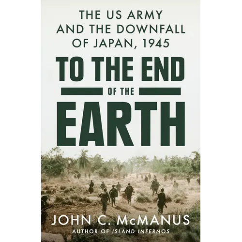 To the End of the Earth: The US Army and the Downfall of Japan, 1945 - Hardcover