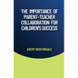 The Importance of Parent-Teacher Collaboration for Children's Success - Paperback