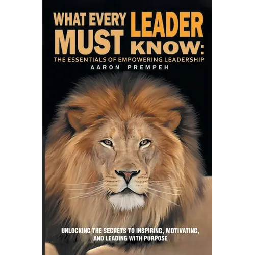 What Every Leader Must Know: The Essentials of Empowering Leadership: Unlocking the Secrets to Inspiring, Motivating, and Leading with Purpose - Paperback