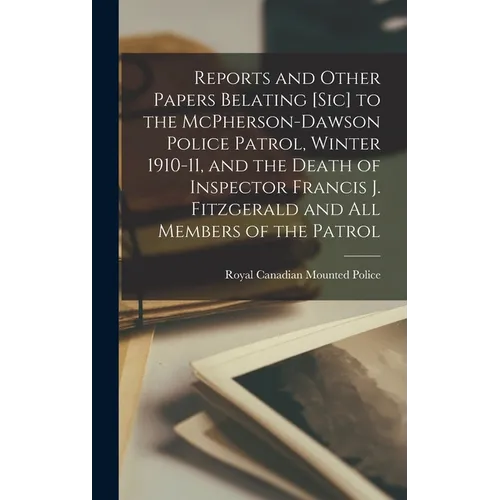 Reports and Other Papers Belating [sic] to the McPherson-Dawson Police Patrol, Winter 1910-11, and the Death of Inspector Francis J. Fitzgerald and al - Hardcover