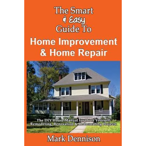 The Smart & Easy Guide To Home Improvement & Home Repair: The DIY House Manual for Do It Yourself Remodeling, Renovation & Redecorating Projects - Paperback