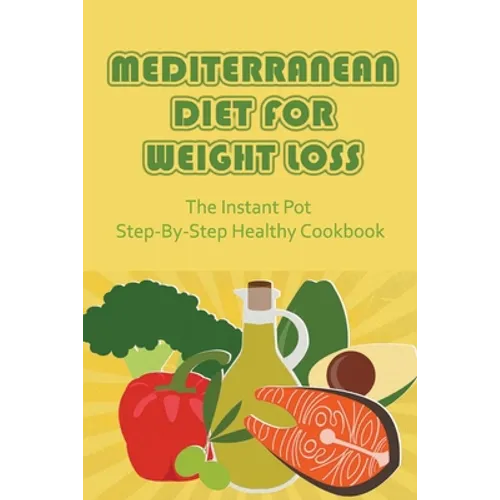 Mediterranean Diet For Weight Loss: The Instant Pot Step-By-Step Healthy Cookbook - Paperback