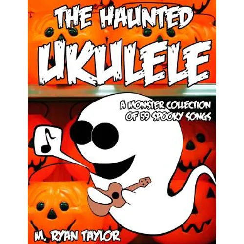 The Haunted Ukulele: A Monster Collection of 59 Spooky Songs: Covering Disasters, Murder Ballads, Gruesome Tongue Twisters, Ghostly Rags, D - Paperback