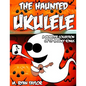 The Haunted Ukulele: A Monster Collection of 59 Spooky Songs: Covering Disasters, Murder Ballads, Gruesome Tongue Twisters, Ghostly Rags, D - Paperback