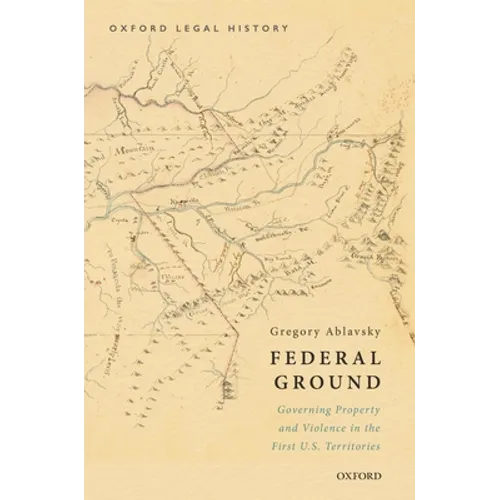 Federal Ground: Governing Property and Violence in the First U.S. Territories - Hardcover