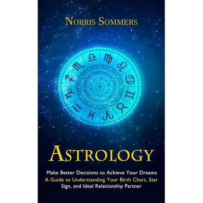 Astrology: Make Better Decisions to Achieve Your Dreams (A Guide to Understanding Your Birth Chart, Star Sign, and Ideal Relationship Partner) - Paperback