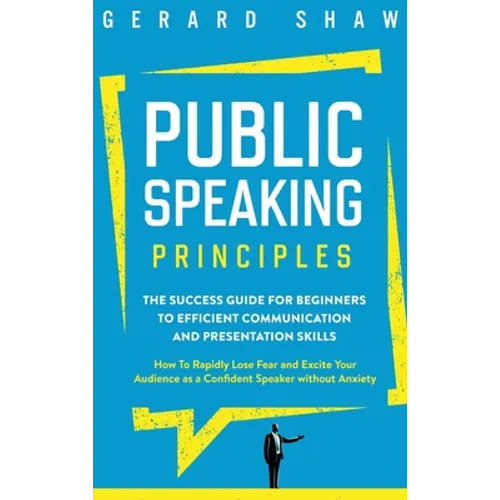 Public Speaking Principles: The Success Guide for Beginners to Efficient Communication and Presentation Skills. How To Rapidly Lose Fear and Excit - Hardcover