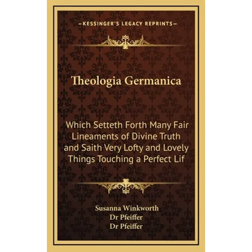 Theologia Germanica: Which Setteth Forth Many Fair Lineaments of Divine Truth and Saith Very Lofty and Lovely Things Touching a Perfect Lif - Hardcover