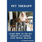 Pet Therapy: Learn How To Use Pet Therapy To Control Your Mental Health - Paperback
