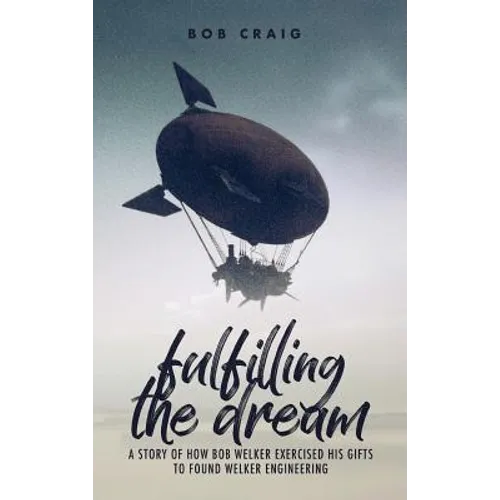 Fulfilling the Dream: A Story of How Bob Welker Exercised His Gifts to Found Welker Engineering - Hardcover