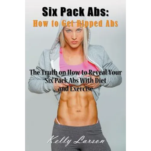 Six Pack Abs: How to Get Ripped Abs: The Truth on How to Reveal Your Six Pack Abs with Diet and Exercise - Paperback